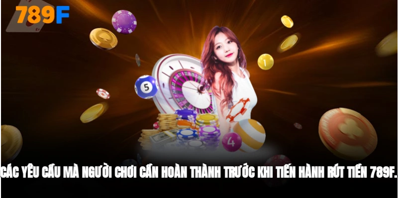 Các yêu cầu người chơi cân hoàn thành trước khi rút tiền 789F