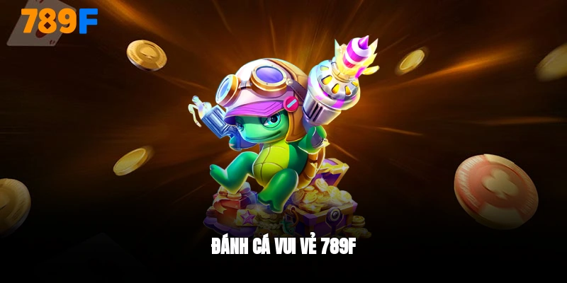 bắn cá vui vẻ 789F