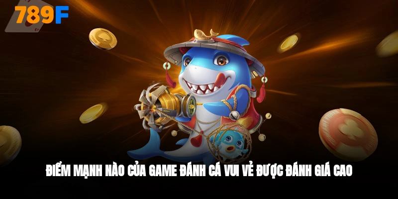 điểm mạnh của game bắn cá vui vẻ 789F