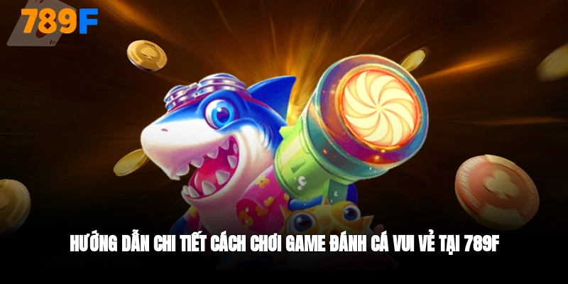Hướng dẫn cách chơi bắn cá vui vẻ 789F