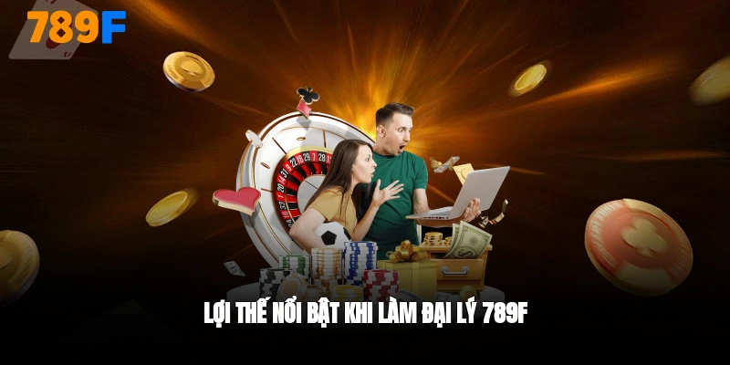 Lợi thế nổi bật khi trở thành đại lý 789F