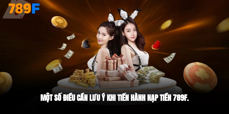 Một số điều cần chú ý khi nạp tiền vào 789F