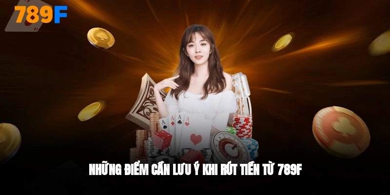Những điểm cần lưu ý khi rút tiền từ 789F